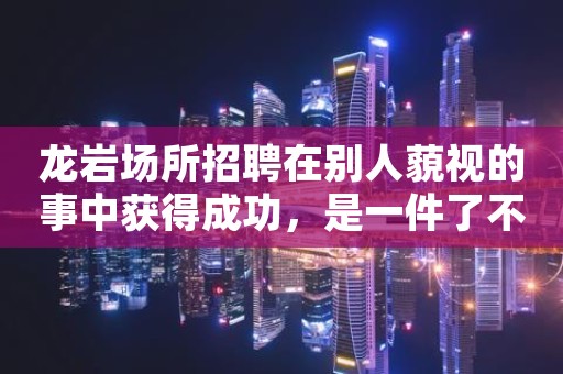 龙岩场所招聘在别人藐视的事中获得成功，是一件了不起的事