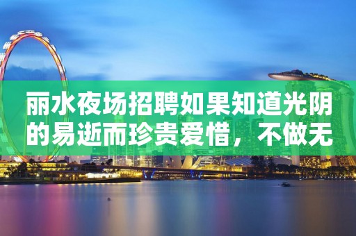 丽水夜场招聘如果知道光阴的易逝而珍贵爱惜，不做无谓的伤感