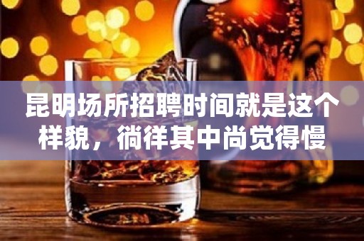 昆明场所招聘时间就是这个样貌，徜徉其中尚觉得慢