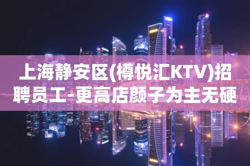 上海静安区(樽悦汇KTV)招聘员工-更高店颜子为主无硬性要求