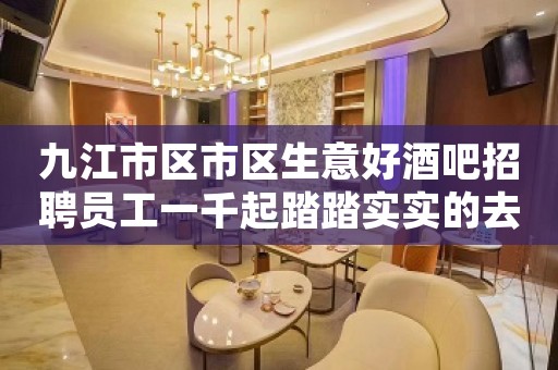 九江市区市区生意好酒吧招聘员工一千起踏踏实实的去上班