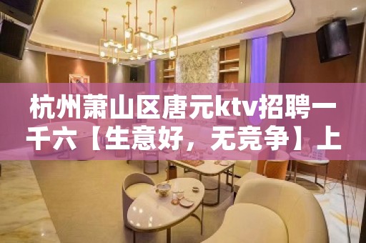 杭州萧山区唐元ktv招聘一千六【生意好，无竞争】上班容易轻松