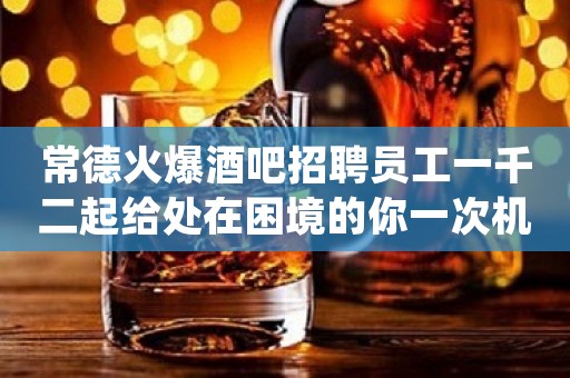 常德火爆酒吧招聘员工一千二起给处在困境的你一次机会