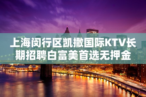 上海闵行区凯撒国际KTV长期招聘白富美首选无押金