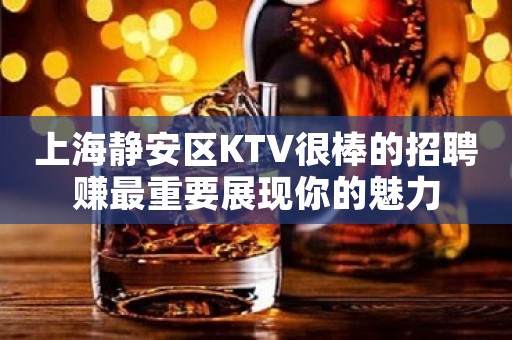 上海静安区KTV很棒的招聘赚最重要展现你的魅力