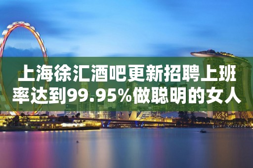 上海徐汇酒吧更新招聘上班率达到99.95%做聪明的女人