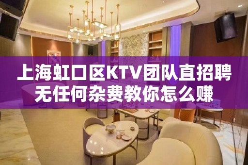 上海虹口区KTV团队直招聘无任何杂费教你怎么赚