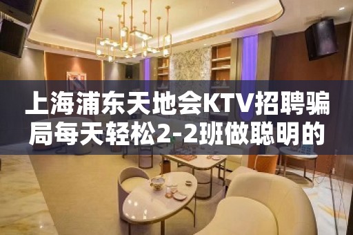 上海浦东天地会KTV招聘骗局每天轻松2-2班做聪明的女人
