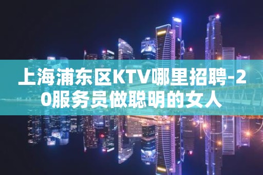 上海浦东区KTV哪里招聘-20服务员做聪明的女人