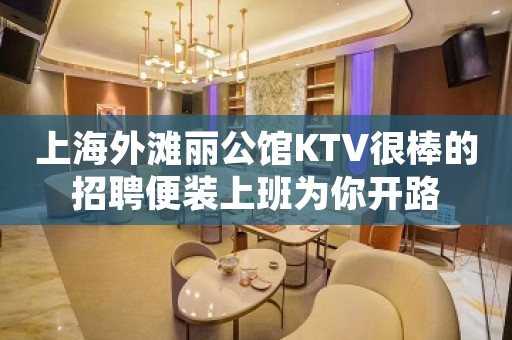 上海外滩丽公馆KTV很棒的招聘便装上班为你开路