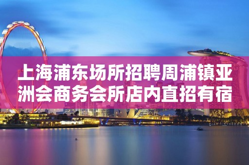 上海浦东场所招聘周浦镇亚洲会商务会所店内直招有宿舍住