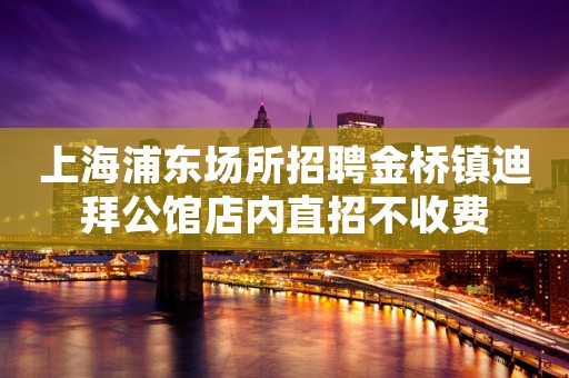 上海浦东场所招聘金桥镇迪拜公馆店内直招不收费