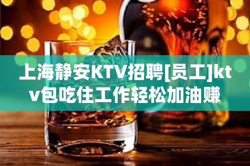 上海静安KTV招聘[员工]ktv包吃住工作轻松加油赚