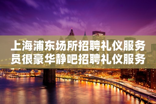 上海浦东场所招聘礼仪服务员很豪华静吧招聘礼仪服务员