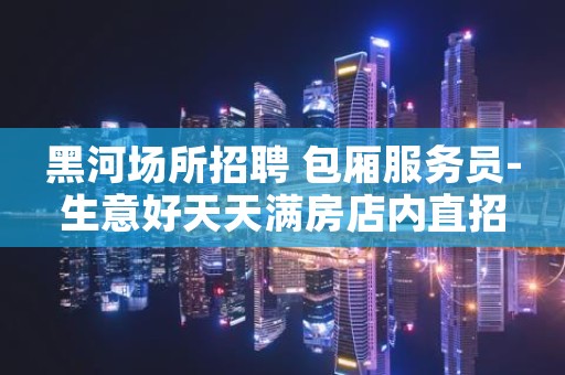 黑河场所招聘 包厢服务员-生意好天天满房店内直招