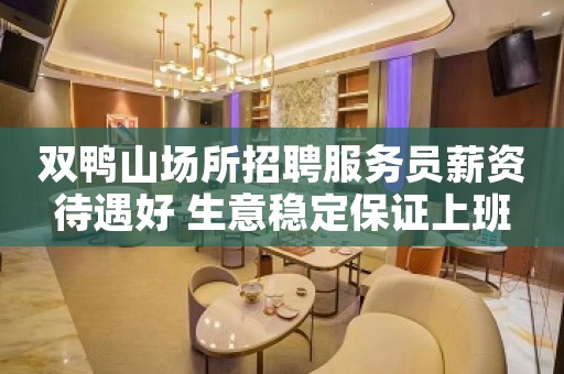 双鸭山场所招聘服务员薪资待遇好 生意稳定保证上班