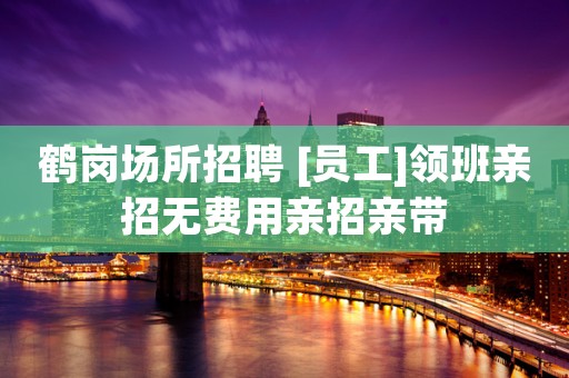 鹤岗场所招聘 [员工]领班亲招无费用亲招亲带