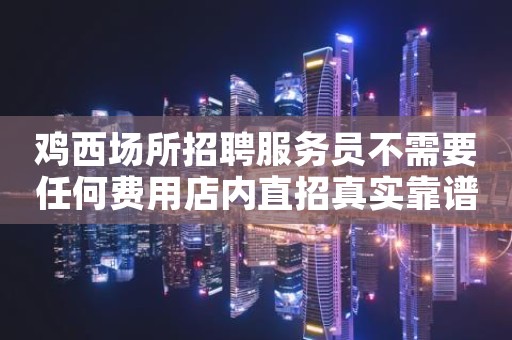 鸡西场所招聘服务员不需要任何费用店内直招真实靠谱