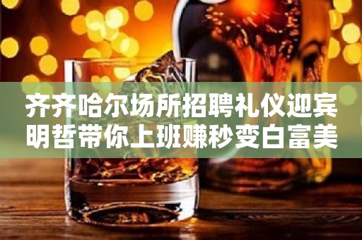 齐齐哈尔场所招聘礼仪迎宾明哲带你上班赚秒变白富美 齐齐哈尔场所招聘礼仪迎宾明哲带你上班赚秒变白富美