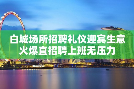 白城场所招聘礼仪迎宾生意火爆直招聘上班无压力