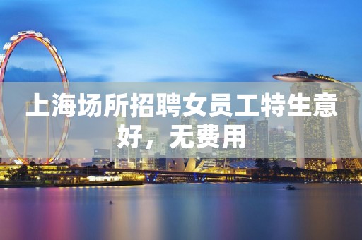 上海场所招聘女员工特生意好，无费用