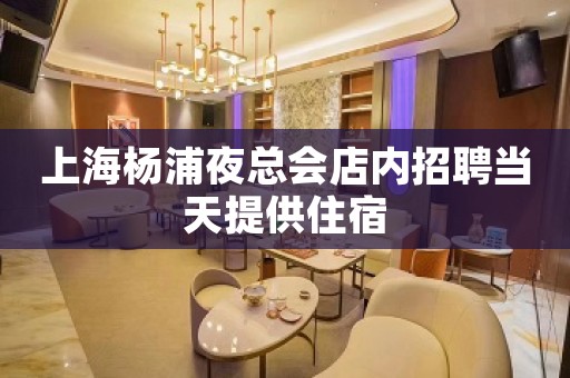 上海杨浦夜总会店内招聘当天提供住宿