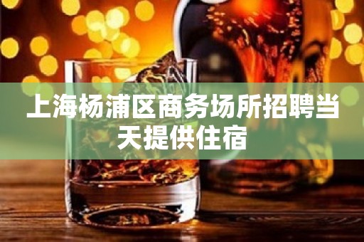 上海杨浦区商务场所招聘当天提供住宿