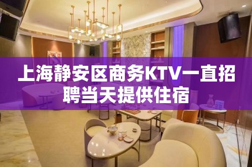 上海静安区商务KTV一直招聘当天提供住宿