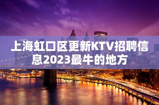 上海虹口区更新KTV招聘信息2023最牛的地方
