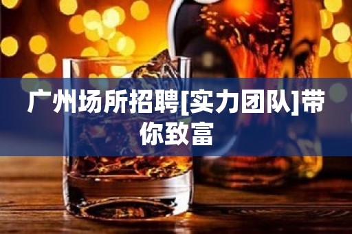 广州场所招聘[实力团队]带你致富