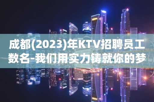 成都(2023)年KTV招聘员工数名-我们用实力铸就你的梦想