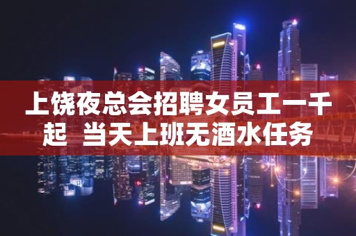 上饶夜总会招聘女员工一千起  当天上班无酒水任务