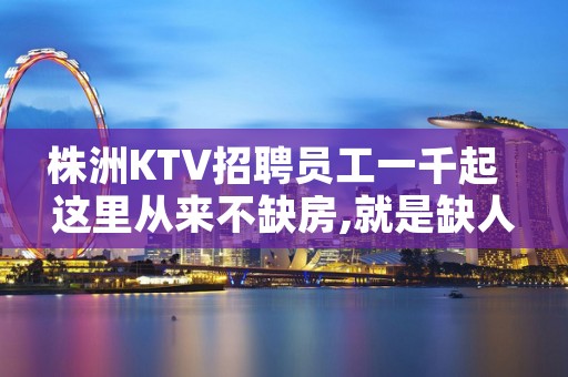 株洲KTV招聘员工一千起  这里从来不缺房,就是缺人