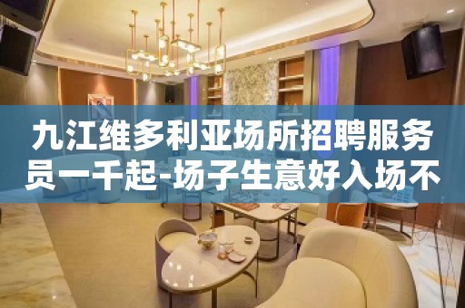 九江维多利亚场所招聘服务员一千起-场子生意好入场不缴费