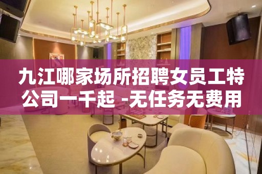 九江哪家场所招聘女员工特公司一千起 -无任务无费用