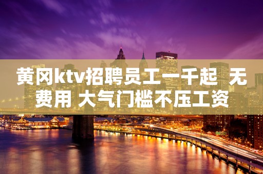 黄冈ktv招聘员工一千起  无费用 大气门槛不压工资