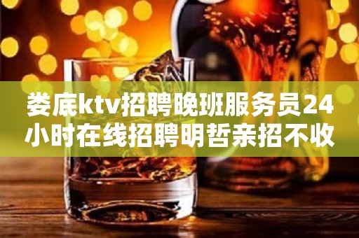 娄底ktv招聘晚班服务员24小时在线招聘明哲亲招不收费