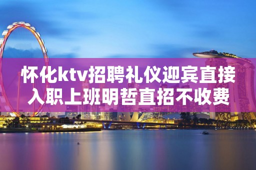 怀化ktv招聘礼仪迎宾直接入职上班明哲直招不收费