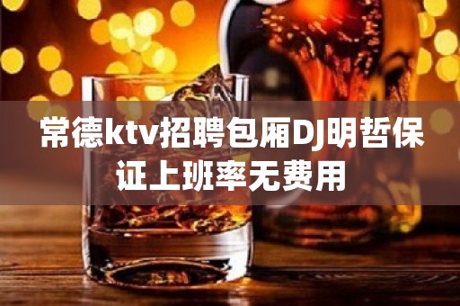 常德ktv招聘包厢DJ明哲保证上班率无费用