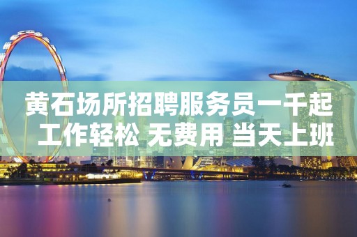 黄石场所招聘服务员一千起  工作轻松 无费用 当天上班
