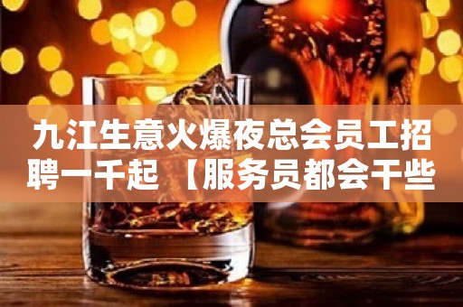 九江生意火爆夜总会员工招聘一千起 【服务员都会干些什么】