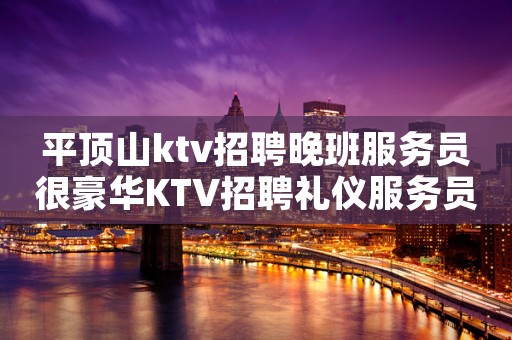 平顶山ktv招聘晚班服务员很豪华KTV招聘礼仪服务员