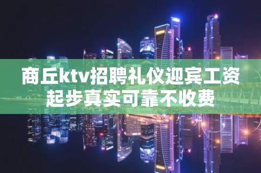 商丘ktv招聘礼仪迎宾工资起步真实可靠不收费