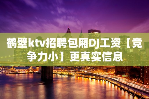 鹤壁ktv招聘包厢DJ工资【竞争力小】更真实信息