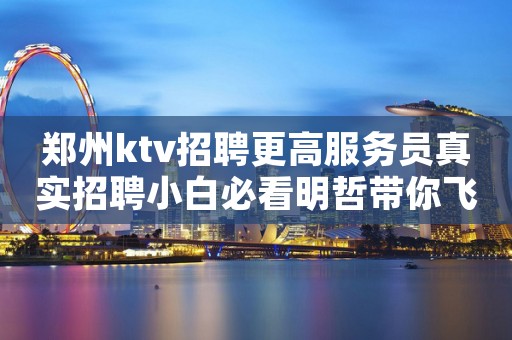 郑州ktv招聘更高服务员真实招聘小白必看明哲带你飞