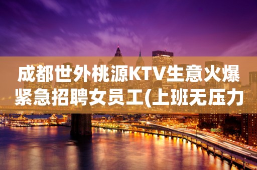 成都世外桃源KTV生意火爆紧急招聘女员工(上班无压力)