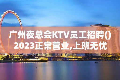 广州夜总会KTV员工招聘()2023正常营业,上班无忧