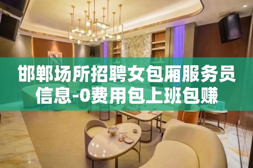 邯郸场所招聘女包厢服务员信息-0费用包上班包赚