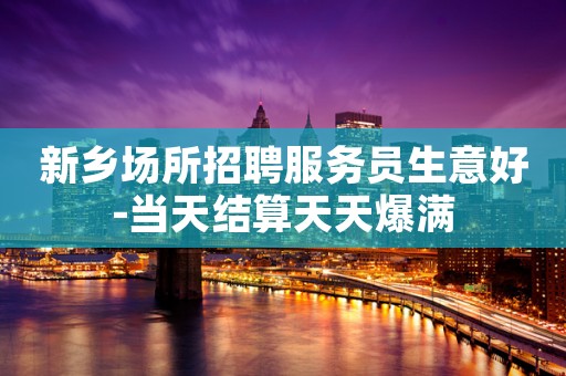 新乡场所招聘服务员生意好-当天结算天天爆满
