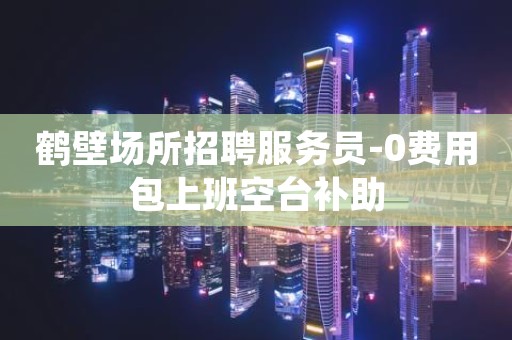 鹤壁场所招聘服务员-0费用包上班空台补助